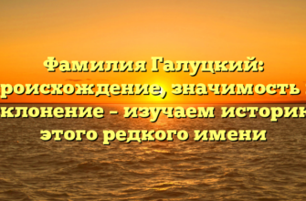 Фамилия Галуцкий: происхождение, значимость и склонение – изучаем историю этого редкого имени