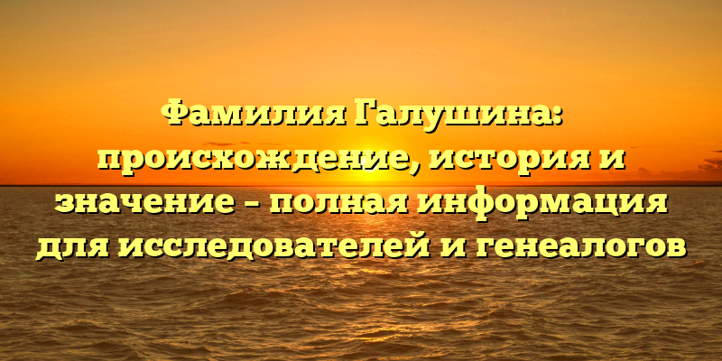 Фамилия Галушина: происхождение, история и значение – полная информация для исследователей и генеалогов