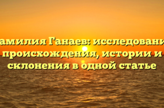 Фамилия Ганаев: исследование происхождения, истории и склонения в одной статье