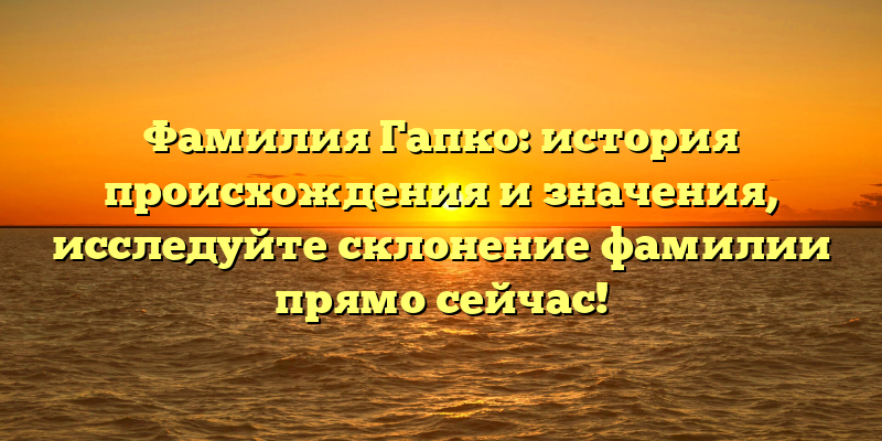 Фамилия Гапко: история происхождения и значения, исследуйте склонение фамилии прямо сейчас!
