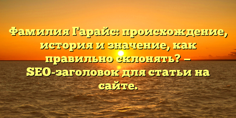 Фамилия Гарайс: происхождение, история и значение, как правильно склонять? — SEO-заголовок для статьи на сайте.
