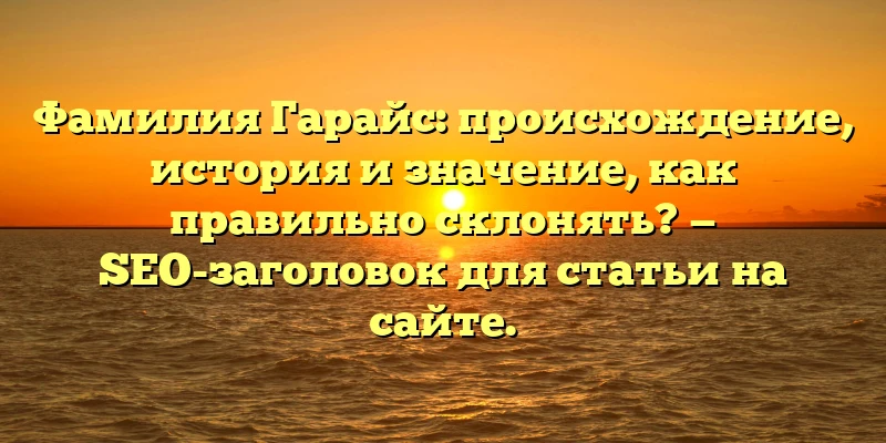 Фамилия Гарайс: происхождение, история и значение, как правильно склонять? — SEO-заголовок для статьи на сайте. Фамилия Гарайс: происхождение, история и значение, как правильно склонять? — SEO-заголовок для статьи на сайте.