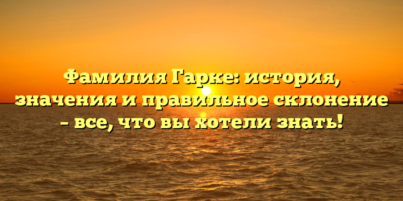 Фамилия Гарке: история, значения и правильное склонение – все, что вы хотели знать!