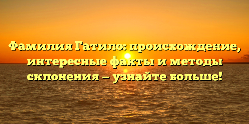 Фамилия Гатило: происхождение, интересные факты и методы склонения — узнайте больше!