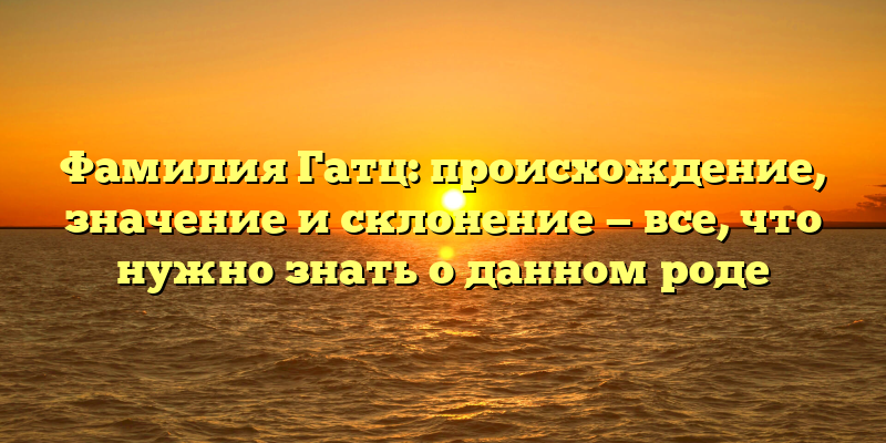 Фамилия Гатц: происхождение, значение и склонение — все, что нужно знать о данном роде