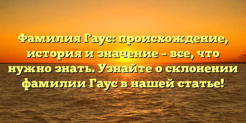 Фамилия Гаус: происхождение, история и значение – все, что нужно знать. Узнайте о склонении фамилии Гаус в нашей статье!