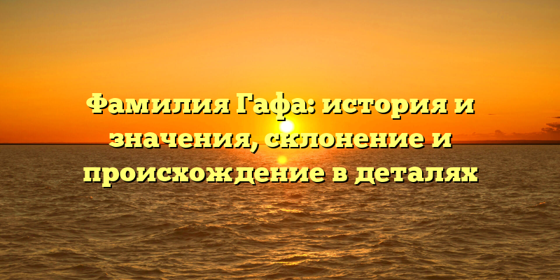 Фамилия Гафа: история и значения, склонение и происхождение в деталях