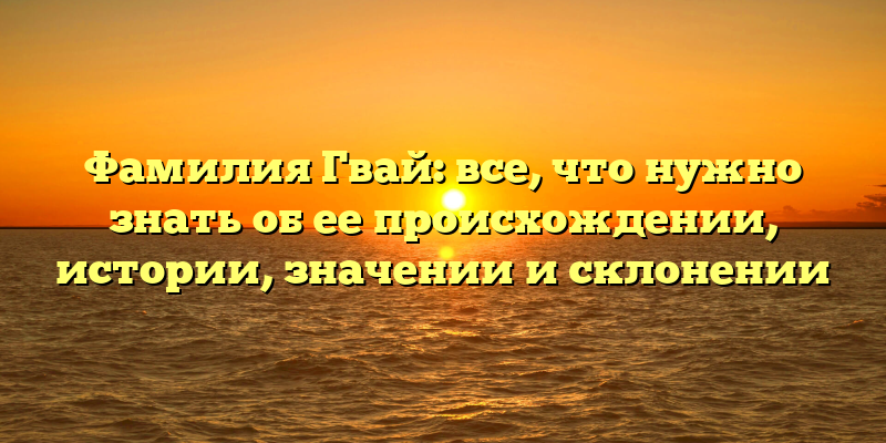 Фамилия Гвай: все, что нужно знать об ее происхождении, истории, значении и склонении