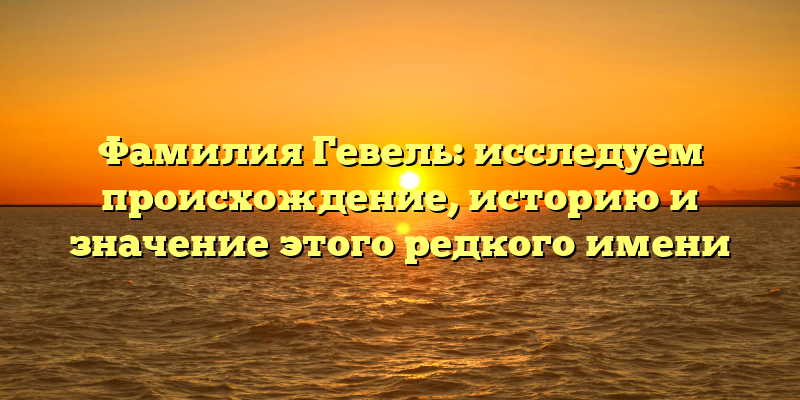 Фамилия Гевель: исследуем происхождение, историю и значение этого редкого имени