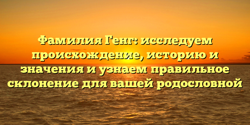 Фамилия Генг: исследуем происхождение, историю и значения и узнаем правильное склонение для вашей родословной