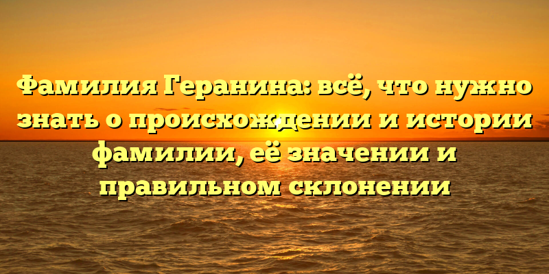 Фамилия Геранина: всё, что нужно знать о происхождении и истории фамилии, её значении и правильном склонении