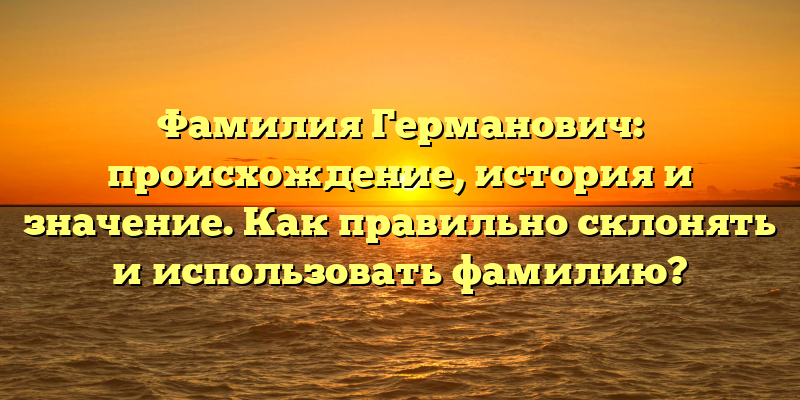 Фамилия Германович: происхождение, история и значение. Как правильно склонять и использовать фамилию?