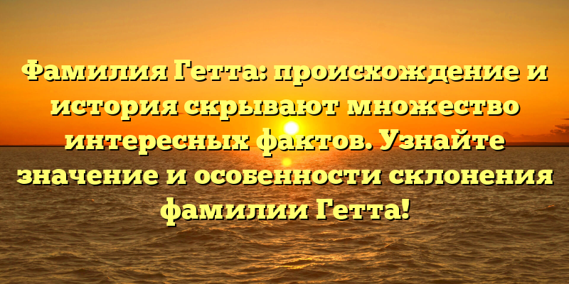 Фамилия Гетта: происхождение и история скрывают множество интересных фактов. Узнайте значение и особенности склонения фамилии Гетта!