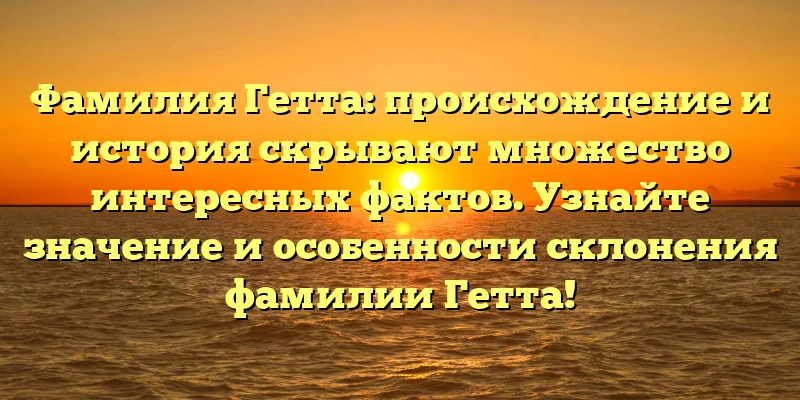 Фамилия Гетта: происхождение и история скрывают множество интересных фактов. Узнайте значение и особенности склонения фамилии Гетта! Фамилия Гетта: происхождение и история скрывают множество интересных фактов. Узнайте значение и особенности склонения фамилии Гетта!