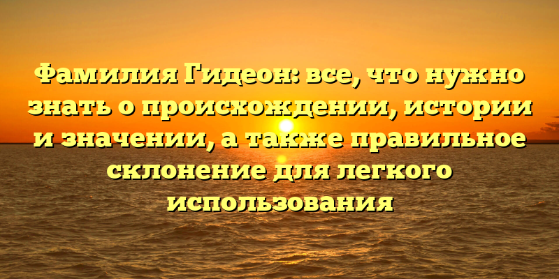 Фамилия Гидеон: все, что нужно знать о происхождении, истории и значении, а также правильное склонение для легкого использования