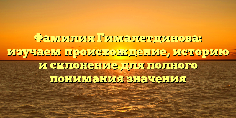Фамилия Гималетдинова: изучаем происхождение, историю и склонение для полного понимания значения