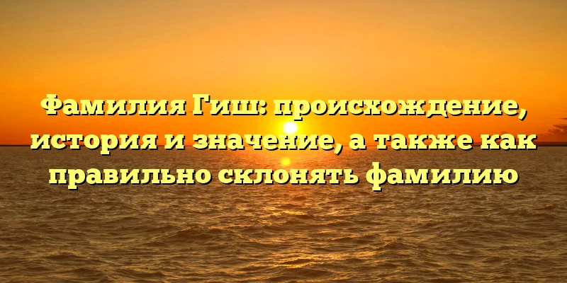 Фамилия Гиш: происхождение, история и значение, а также как правильно склонять фамилию Фамилия Гиш: происхождение, история и значение, а также как правильно склонять фамилию