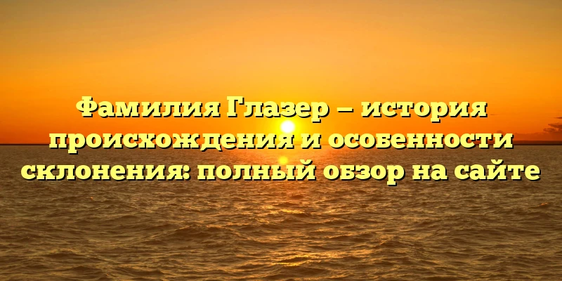 Фамилия Глазер — история происхождения и особенности склонения: полный обзор на сайте Фамилия Глазер — история происхождения и особенности склонения: полный обзор на сайте