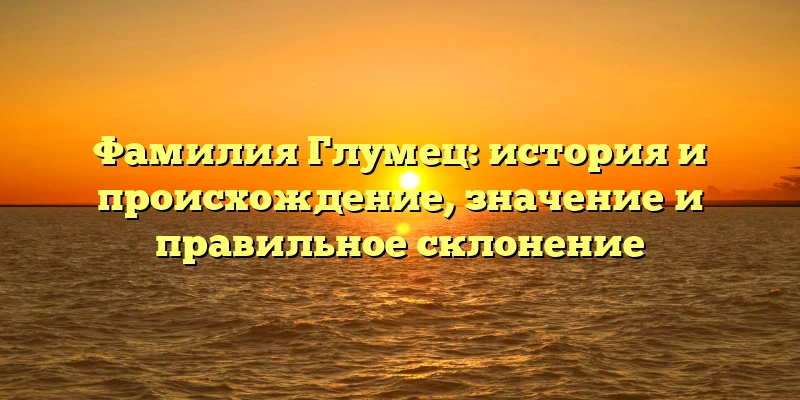 Фамилия Глумец: история и происхождение, значение и правильное склонение Фамилия Глумец: история и происхождение, значение и правильное склонение
