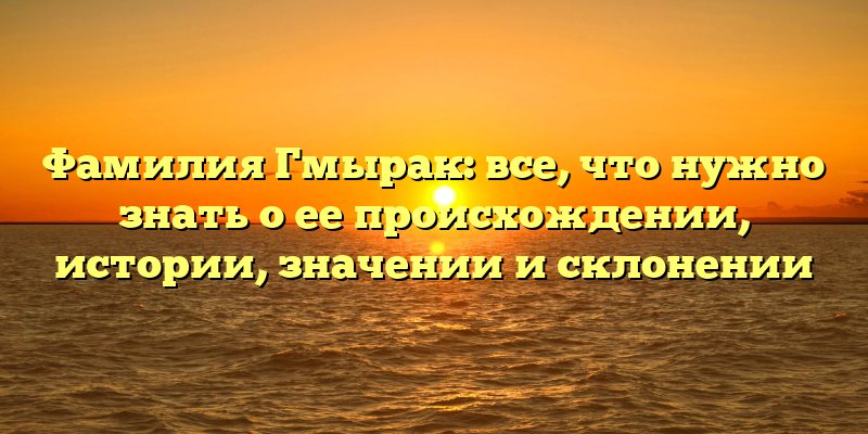 Фамилия Гмырак: все, что нужно знать о ее происхождении, истории, значении и склонении