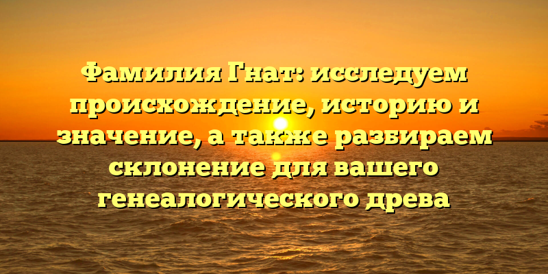 Фамилия Гнат: исследуем происхождение, историю и значение, а также разбираем склонение для вашего генеалогического древа