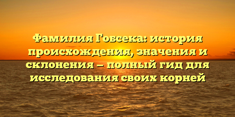Фамилия Гобсека: история происхождения, значения и склонения — полный гид для исследования своих корней