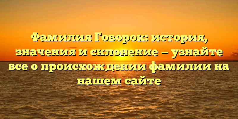 Фамилия Говорок: история, значения и склонение — узнайте все о происхождении фамилии на нашем сайте