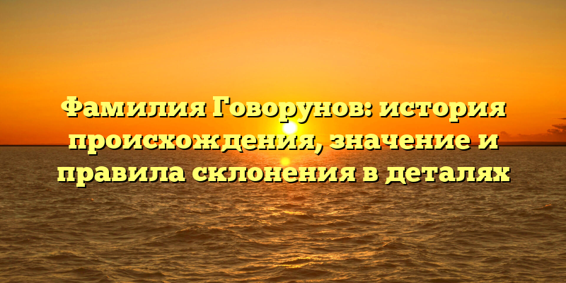 Фамилия Говорунов: история происхождения, значение и правила склонения в деталях