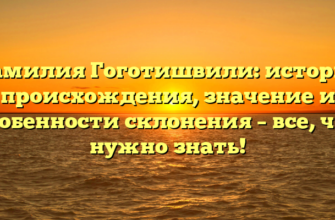 Фамилия Гоготишвили: история происхождения, значение и особенности склонения – все, что нужно знать!