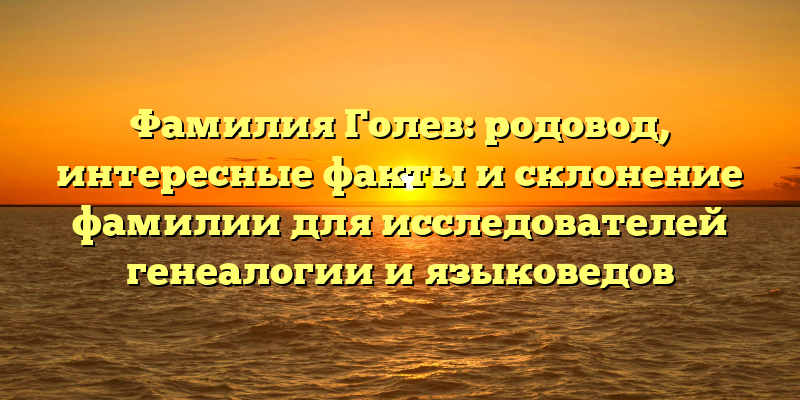 Фамилия Голев: родовод, интересные факты и склонение фамилии для исследователей генеалогии и языковедов
