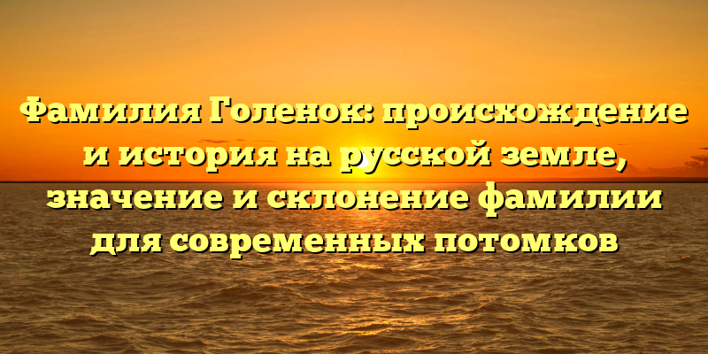 Фамилия Голенок: происхождение и история на русской земле, значение и склонение фамилии для современных потомков