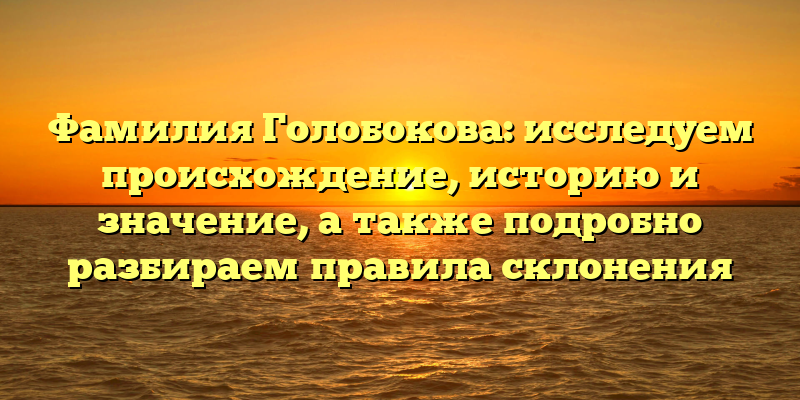Фамилия Голобокова: исследуем происхождение, историю и значение, а также подробно разбираем правила склонения