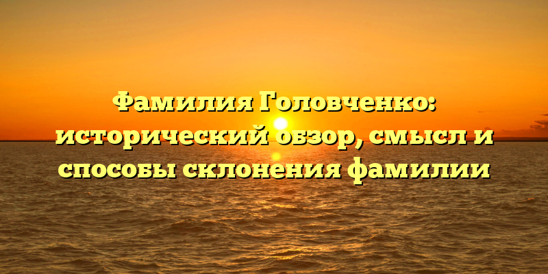 Фамилия Головченко: исторический обзор, смысл и способы склонения фамилии
