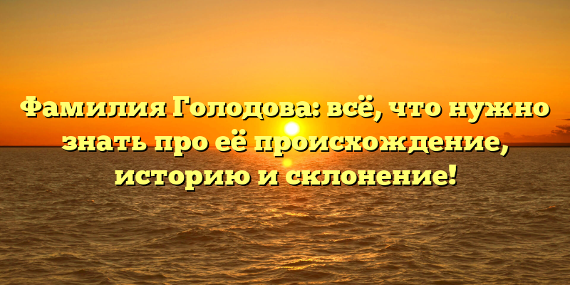 Фамилия Голодова: всё, что нужно знать про её происхождение, историю и склонение!