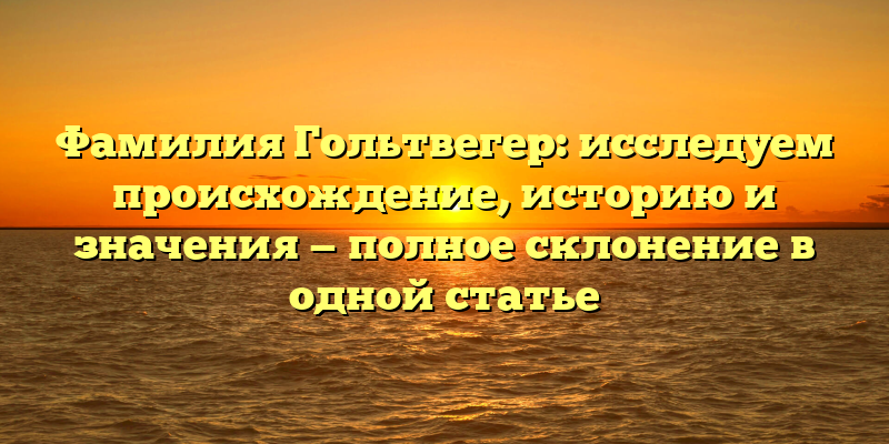 Фамилия Гольтвегер: исследуем происхождение, историю и значения — полное склонение в одной статье