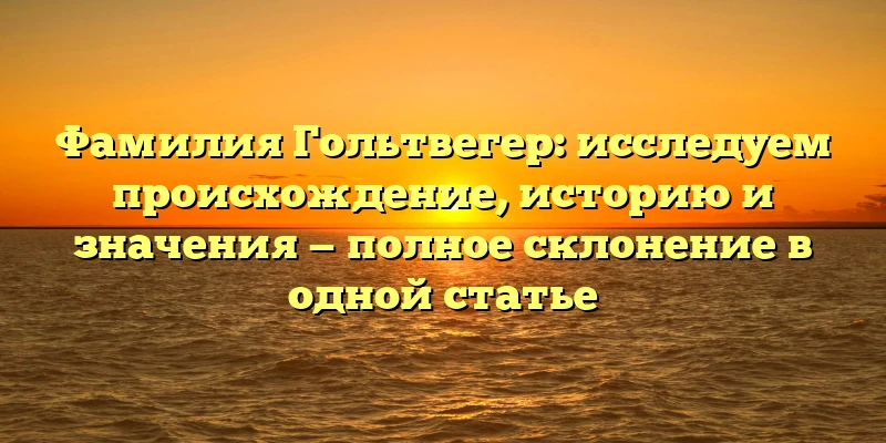 Фамилия Гольтвегер: исследуем происхождение, историю и значения — полное склонение в одной статье Фамилия Гольтвегер: исследуем происхождение, историю и значения — полное склонение в одной статье