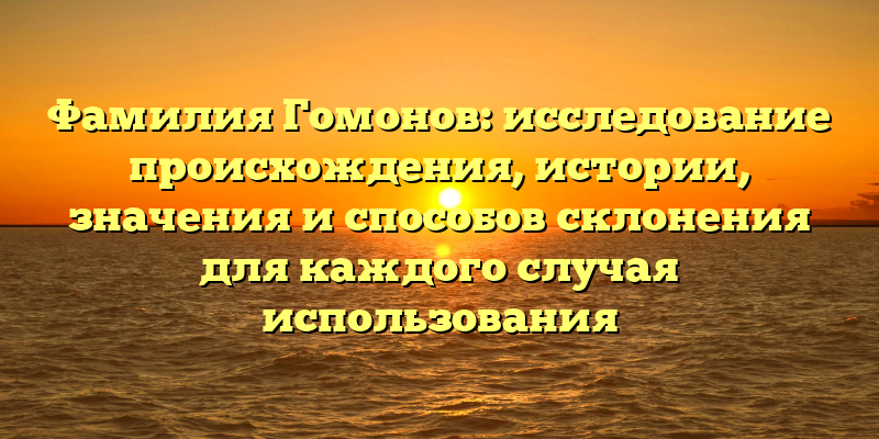 Фамилия Гомонов: исследование происхождения, истории, значения и способов склонения для каждого случая использования