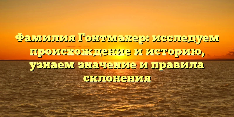 Фамилия Гонтмахер: исследуем происхождение и историю, узнаем значение и правила склонения Фамилия Гонтмахер: исследуем происхождение и историю, узнаем значение и правила склонения