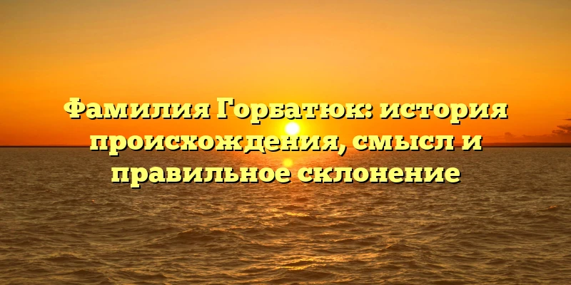 Фамилия Горбатюк: история происхождения, смысл и правильное склонение Фамилия Горбатюк: история происхождения, смысл и правильное склонение