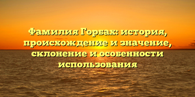 Фамилия Горбах: история, происхождение и значение, склонение и особенности использования