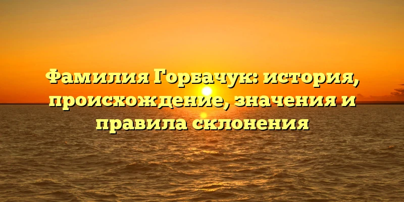 Фамилия Горбачук: история, происхождение, значения и правила склонения Фамилия Горбачук: история, происхождение, значения и правила склонения