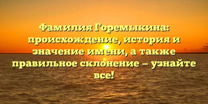 Фамилия Горемыкина: происхождение, история и значение имени, а также правильное склонение — узнайте все!