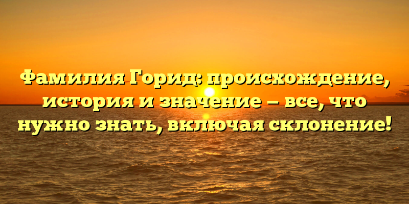 Фамилия Горид: происхождение, история и значение — все, что нужно знать, включая склонение!