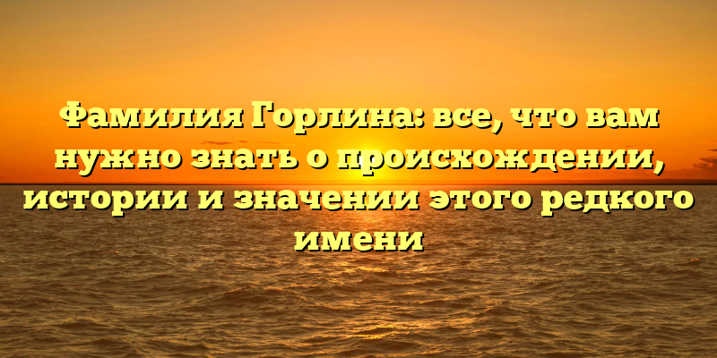 Фамилия Горлина: все, что вам нужно знать о происхождении, истории и значении этого редкого имени