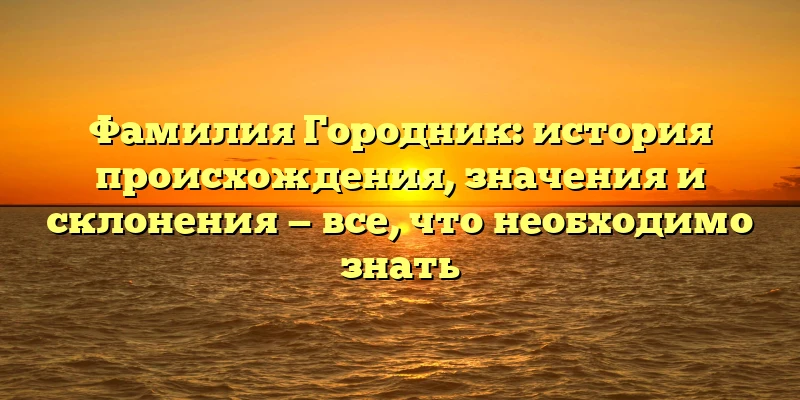 Фамилия Городник: история происхождения, значения и склонения — все, что необходимо знать Фамилия Городник: история происхождения, значения и склонения — все, что необходимо знать