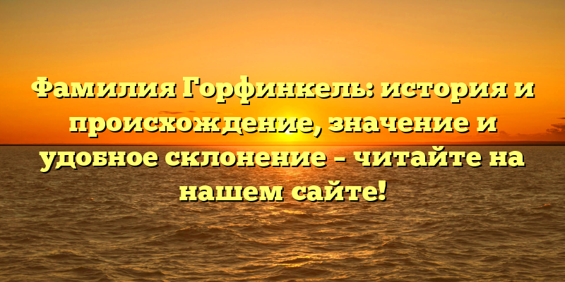 Фамилия Горфинкель: история и происхождение, значение и удобное склонение – читайте на нашем сайте!