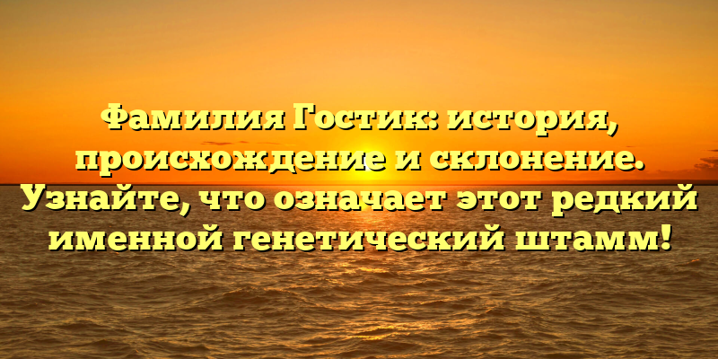 Фамилия Гостик: история, происхождение и склонение. Узнайте, что означает этот редкий именной генетический штамм!
