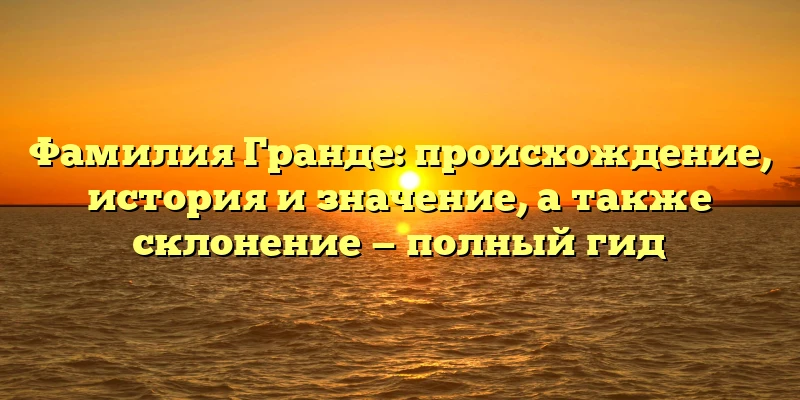 Фамилия Гранде: происхождение, история и значение, а также склонение — полный гид Фамилия Гранде: происхождение, история и значение, а также склонение — полный гид