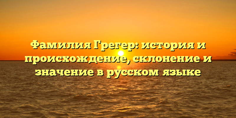 Фамилия Грегер: история и происхождение, склонение и значение в русском языке