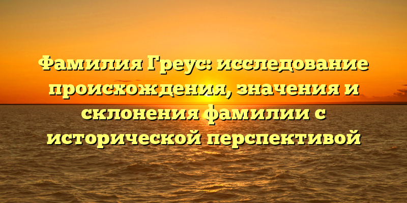 Фамилия Греус: исследование происхождения, значения и склонения фамилии с исторической перспективой